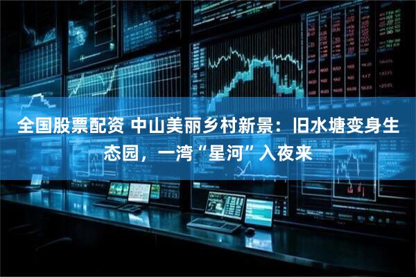 全国股票配资 中山美丽乡村新景：旧水塘变身生态园，一湾“星河”入夜来