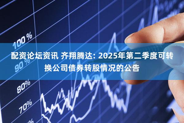 配资论坛资讯 齐翔腾达: 2025年第二季度可转换公司债券转股情况的公告