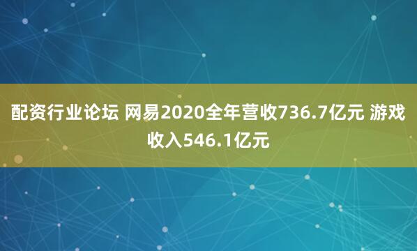 配资行业论坛 网易2020全年营收736.7亿元 游戏收入546.1亿元