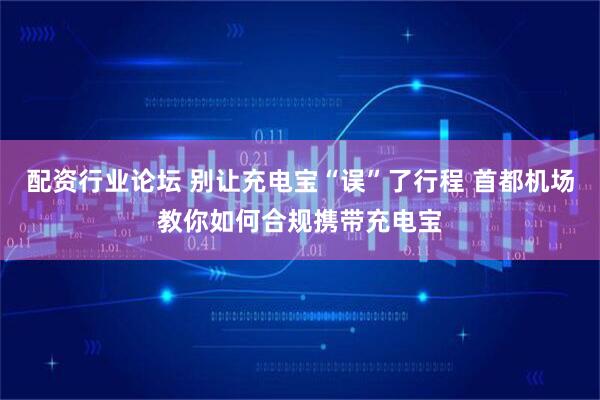 配资行业论坛 别让充电宝“误”了行程 首都机场教你如何合规携带充电宝