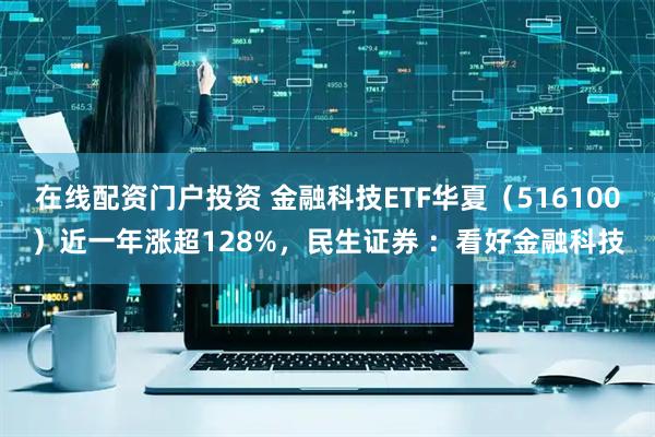 在线配资门户投资 金融科技ETF华夏（516100）近一年涨超128%，民生证券 ：看好金融科技