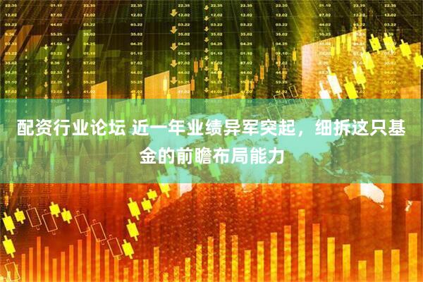 配资行业论坛 近一年业绩异军突起，细拆这只基金的前瞻布局能力