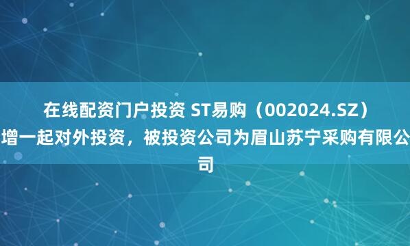 在线配资门户投资 ST易购（002024.SZ）新增一起对外投资，被投资公司为眉山苏宁采购有限公司
