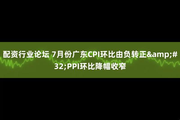 配资行业论坛 7月份广东CPI环比由负转正 PPI环比降幅收窄