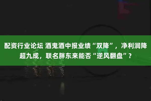 配资行业论坛 酒鬼酒中报业绩“双降”，净利润降超九成，联名胖东来能否“逆风翻盘”？