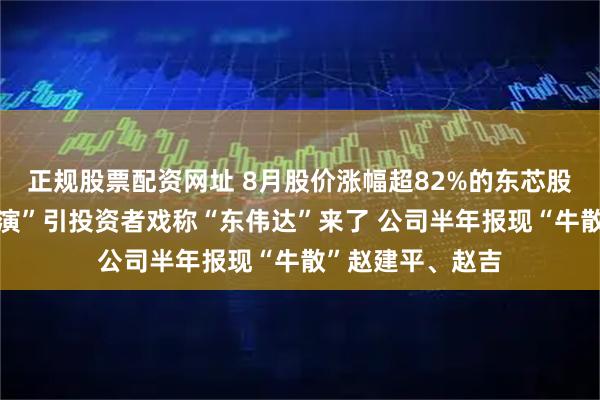 正规股票配资网址 8月股价涨幅超82%的东芯股份复牌，“反路演”引投资者戏称“东伟达”来了 公司半年报现“牛散”赵建平、赵吉