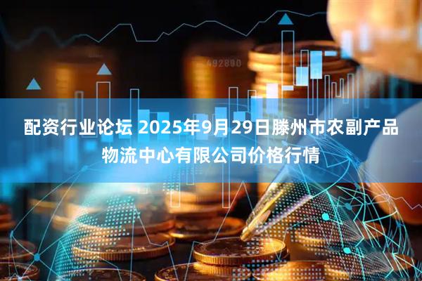 配资行业论坛 2025年9月29日滕州市农副产品物流中心有限公司价格行情