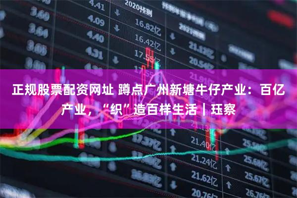 正规股票配资网址 蹲点广州新塘牛仔产业：百亿产业，“织”造百样生活｜珏察